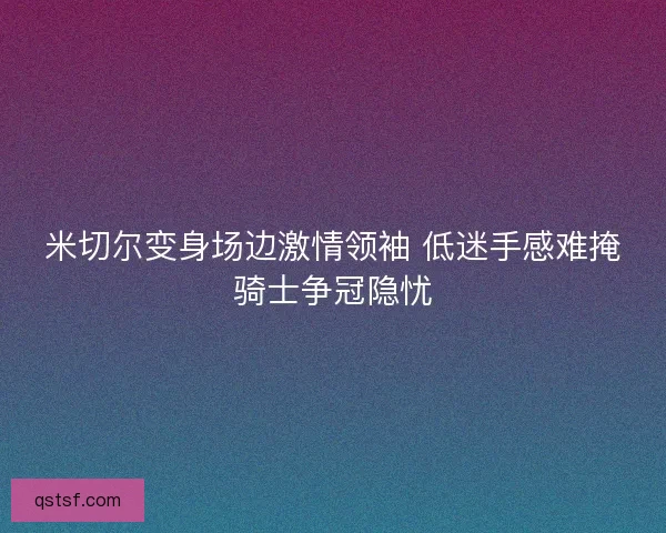 米切尔变身场边激情领袖 低迷手感难掩骑士争冠隐忧