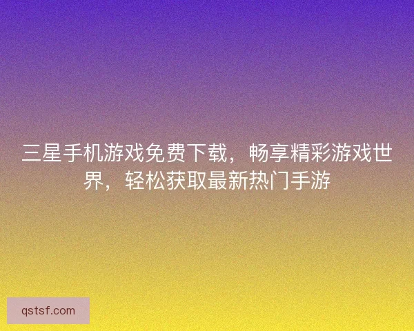 三星手机游戏免费下载，畅享精彩游戏世界，轻松获取最新热门手游