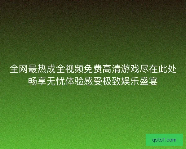 全网最热成全视频免费高清游戏尽在此处畅享无忧体验感受极致娱乐盛宴