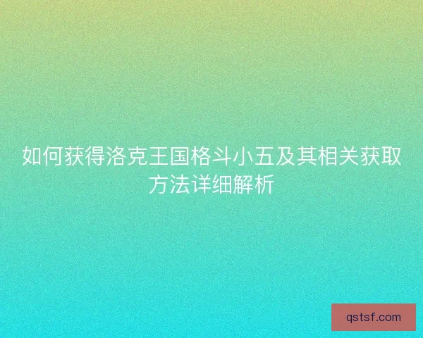如何获得洛克王国格斗小五及其相关获取方法详细解析
