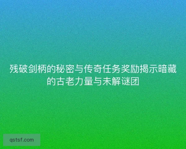 残破剑柄的秘密与传奇任务奖励揭示暗藏的古老力量与未解谜团 残破剑柄的秘密与传奇任务奖励揭示暗藏的古老力量与未解谜团