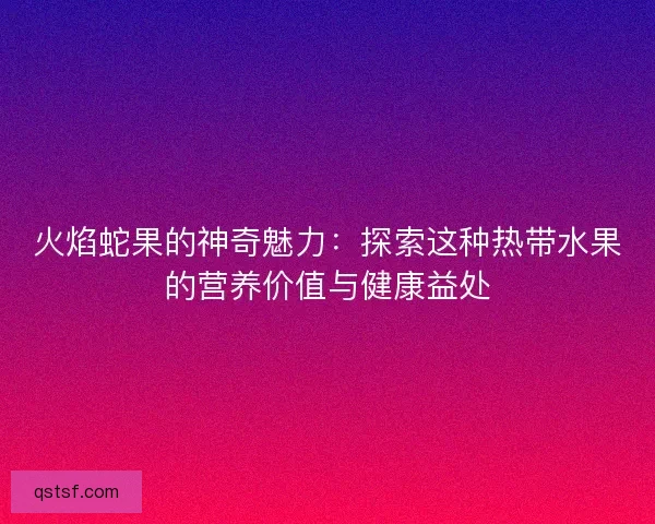 火焰蛇果的神奇魅力：探索这种热带水果的营养价值与健康益处