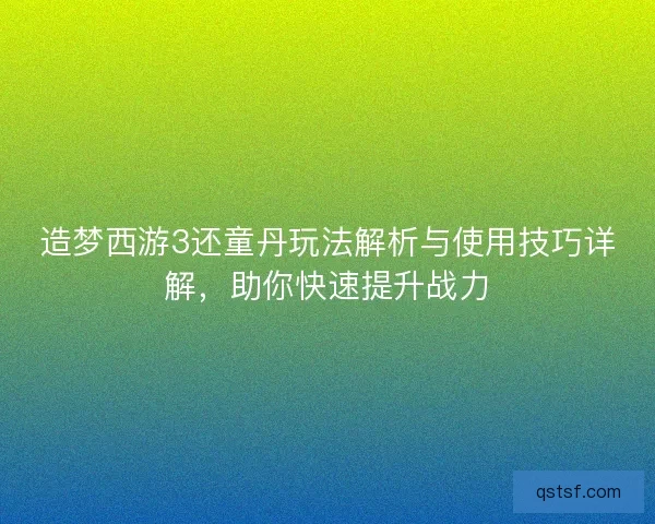 造梦西游3还童丹玩法解析与使用技巧详解，助你快速提升战力