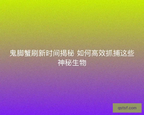 鬼脚蟹刷新时间揭秘 如何高效抓捕这些神秘生物