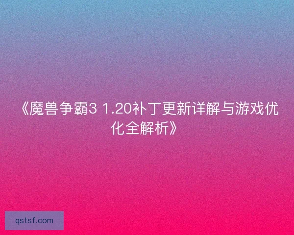《魔兽争霸3 1.20补丁更新详解与游戏优化全解析》