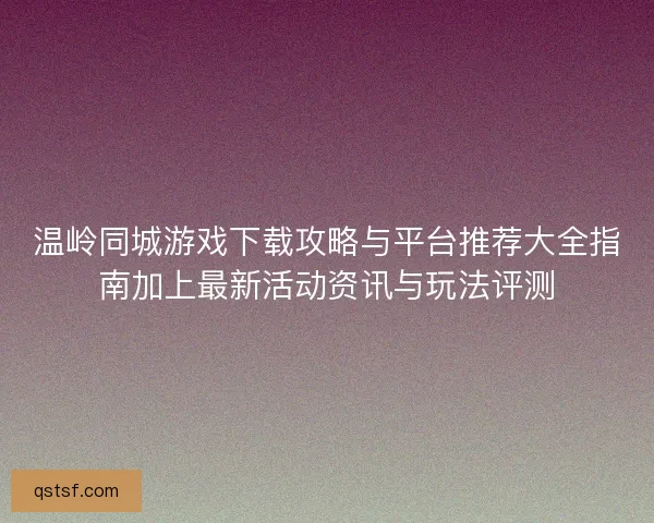 温岭同城游戏下载攻略与平台推荐大全指南加上最新活动资讯与玩法评测 温岭同城游戏下载攻略与平台推荐大全指南加上最新活动资讯与玩法评测