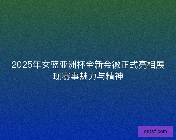 2025年女篮亚洲杯全新会徽正式亮相展现赛事魅力与精神