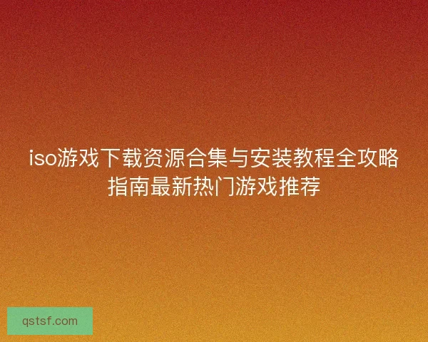 iso游戏下载资源合集与安装教程全攻略指南最新热门游戏推荐