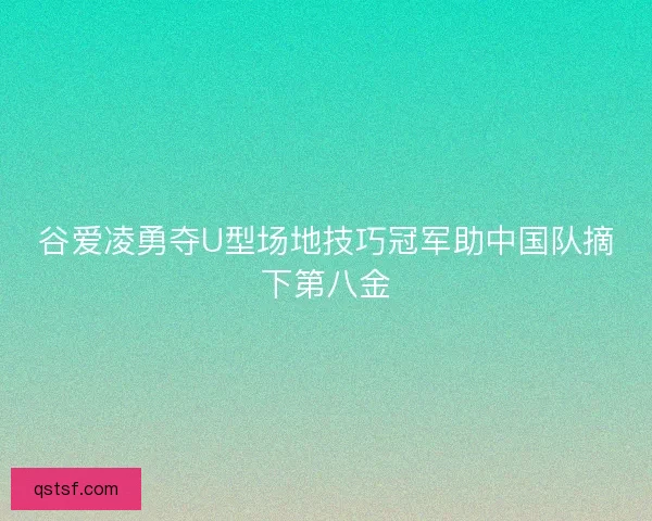 谷爱凌勇夺U型场地技巧冠军助中国队摘下第八金