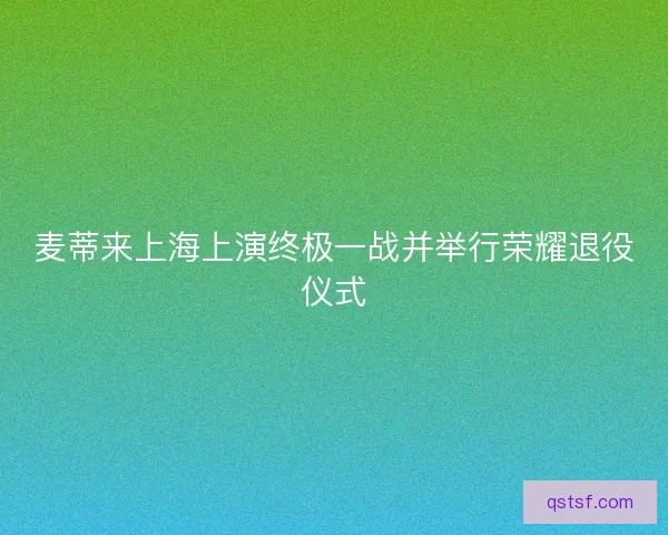 麦蒂来上海上演终极一战并举行荣耀退役仪式