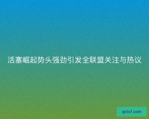 活塞崛起势头强劲引发全联盟关注与热议