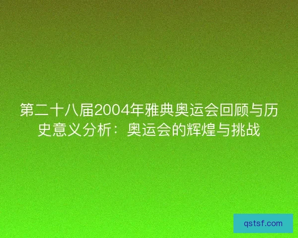 第二十八届2004年雅典奥运会回顾与历史意义分析：奥运会的辉煌与挑战