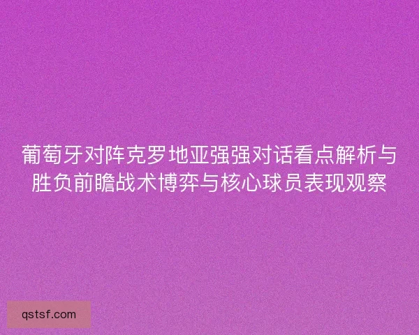 葡萄牙对阵克罗地亚强强对话看点解析与胜负前瞻战术博弈与核心球员表现观察