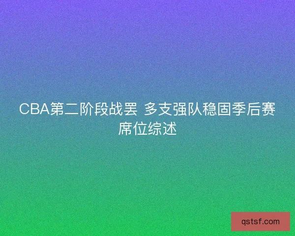 CBA第二阶段战罢 多支强队稳固季后赛席位综述