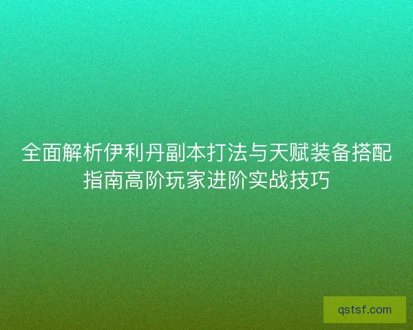 全面解析伊利丹副本打法与天赋装备搭配指南高阶玩家进阶实战技巧