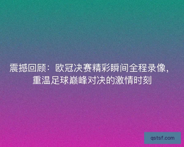 震撼回顾：欧冠决赛精彩瞬间全程录像，重温足球巅峰对决的激情时刻
