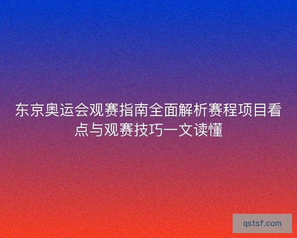 东京奥运会观赛指南全面解析赛程项目看点与观赛技巧一文读懂