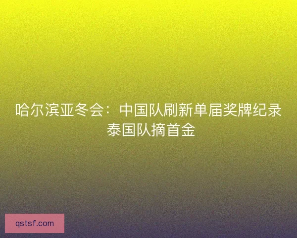哈尔滨亚冬会:中国队刷新单届奖牌纪录 泰国队摘首金 哈尔滨亚冬会:中国队刷新单届奖牌纪录 泰国队摘首金