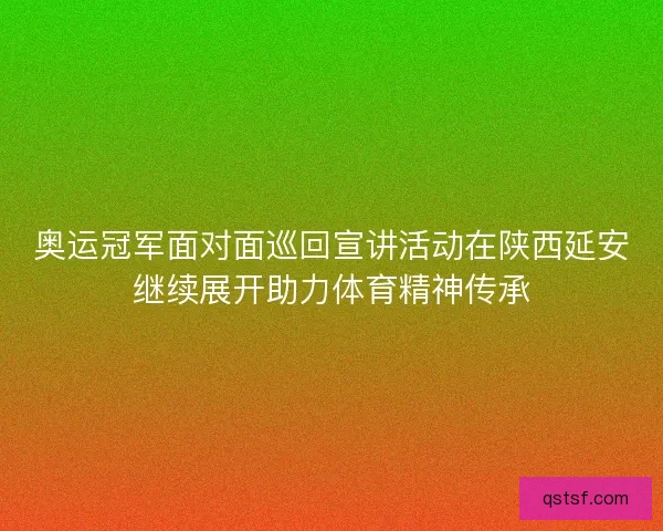 奥运冠军面对面巡回宣讲活动在陕西延安继续展开助力体育精神传承 奥运冠军面对面巡回宣讲活动在陕西延安继续展开助力体育精神传承