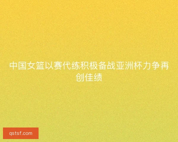 中国女篮以赛代练积极备战亚洲杯力争再创佳绩