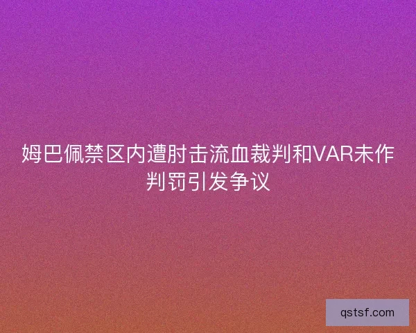 姆巴佩禁区内遭肘击流血裁判和VAR未作判罚引发争议