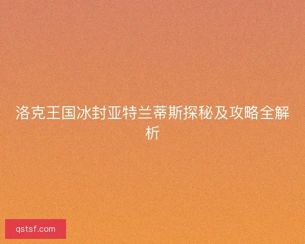 洛克王国冰封亚特兰蒂斯探秘及攻略全解析 洛克王国冰封亚特兰蒂斯探秘及攻略全解析