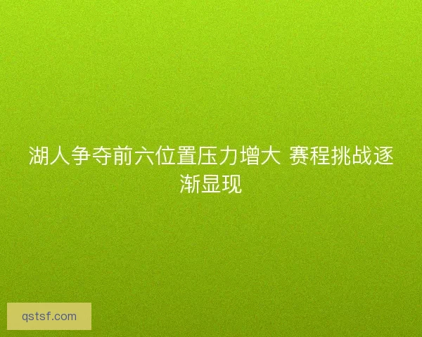 湖人争夺前六位置压力增大 赛程挑战逐渐显现 湖人争夺前六位置压力增大 赛程挑战逐渐显现