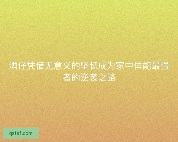 酒仔凭借无意义的坚韧成为家中体能最强者的逆袭之路 酒仔凭借无意义的坚韧成为家中体能最强者的逆袭之路
