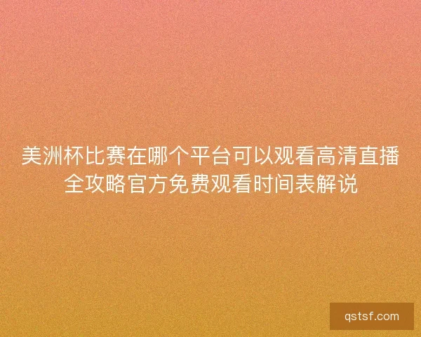 美洲杯比赛在哪个平台可以观看高清直播全攻略官方免费观看时间表解说