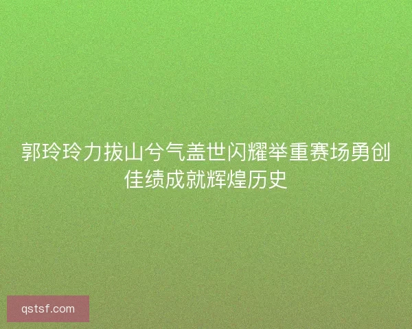 郭玲玲力拔山兮气盖世闪耀举重赛场勇创佳绩成就辉煌历史