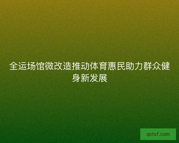 全运场馆微改造推动体育惠民助力群众健身新发展