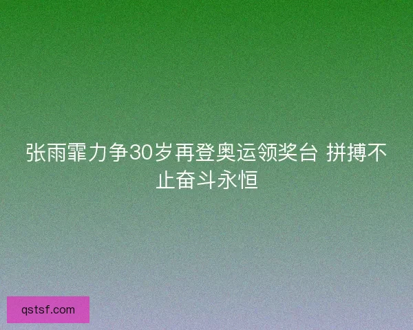 张雨霏力争30岁再登奥运领奖台 拼搏不止奋斗永恒
