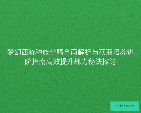 梦幻西游种族坐骑全面解析与获取培养进阶指南高效提升战力秘诀探讨