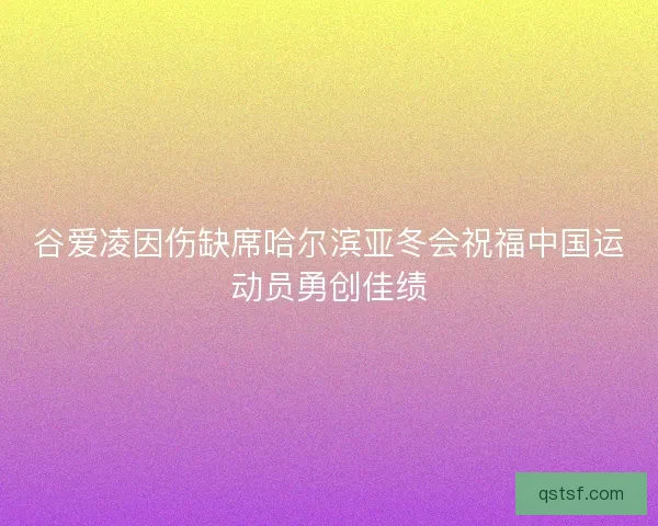 谷爱凌因伤缺席哈尔滨亚冬会祝福中国运动员勇创佳绩 谷爱凌因伤缺席哈尔滨亚冬会祝福中国运动员勇创佳绩
