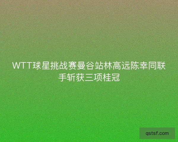 WTT球星挑战赛曼谷站林高远陈幸同联手斩获三项桂冠