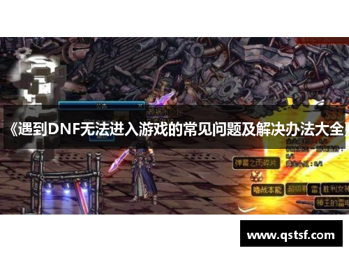 《遇到DNF无法进入游戏的常见问题及解决办法大全》